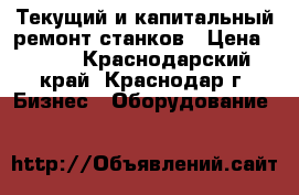 Текущий и капитальный ремонт станков › Цена ­ 100 - Краснодарский край, Краснодар г. Бизнес » Оборудование   